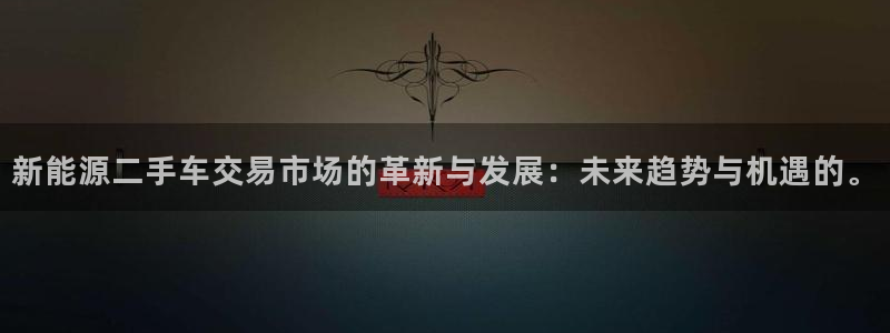 新宝gg娱乐怎么样:新能源二手车交易市场的革新与发展:未来趋
