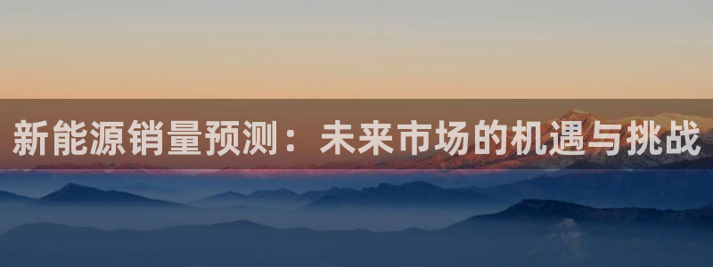 新宝 gg最新:新能源销量预测:未来市场的机遇与挑战