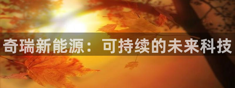 新宝gg运营88383:奇瑞新能源:可持续的未来科技