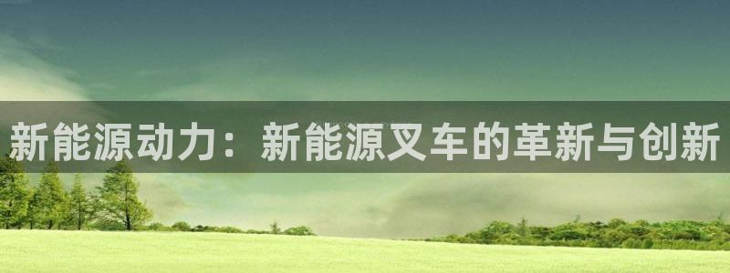 新宝gg娱乐平台:新能源动力:新能源叉车的革新与创新