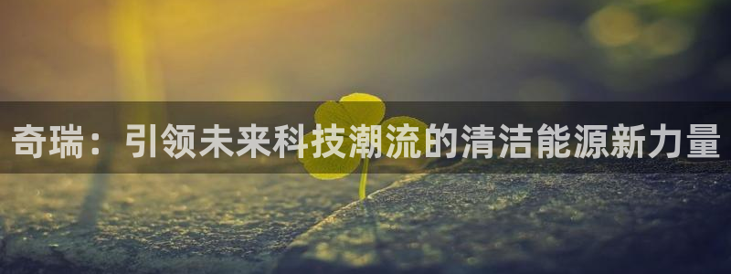 新宝gg 黑:奇瑞:引领未来科技潮流的清洁能源新力量
