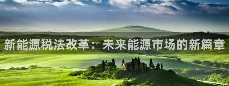 新宝gg注册新账号:新能源税法改革:未来能源市场的新篇章