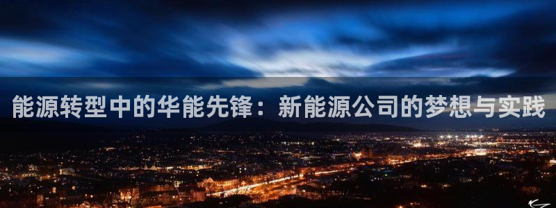 新宝gg和新宝123：能源转型中的华能先