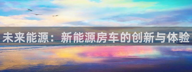 新宝gg 开户：未来能源：新能源房车的创